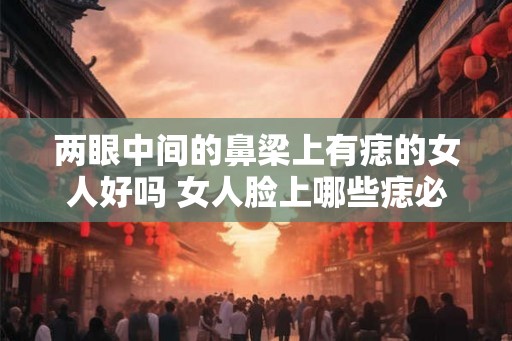 两眼中间的鼻梁上有痣的女人好吗 女人脸上哪些痣必须点