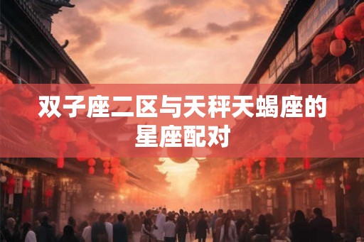 双子座二区与天秤天蝎座的星座配对 双子座二区与天秤天蝎座的星座配对