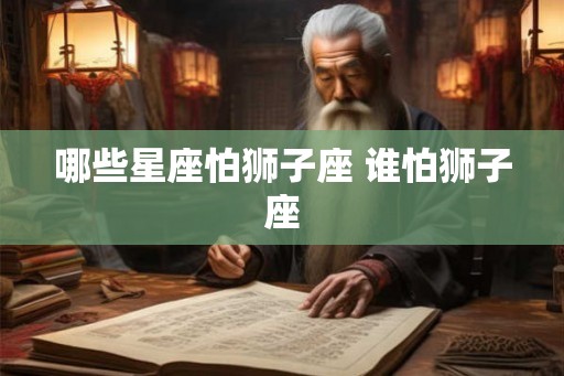 哪些星座怕狮子座 谁怕狮子座 哪些星座怕狮子座 谁怕狮子座