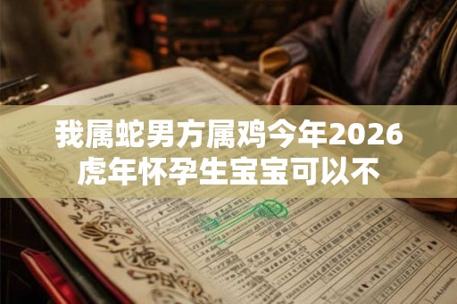 我属蛇男方属鸡今年2026虎年怀孕生宝宝可以不