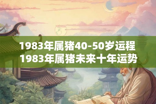 1983年属猪40-50岁运程 1983年属猪未来十年运势