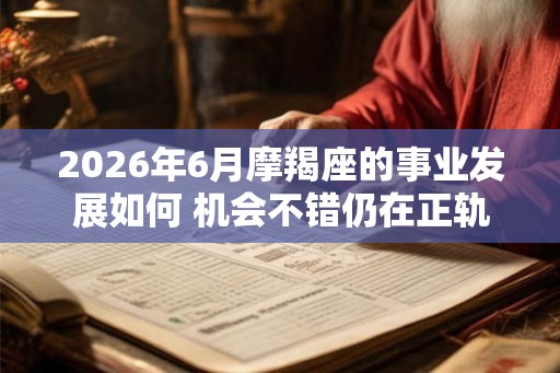 2026年6月摩羯座的事业发展如何 机会不错仍在正轨