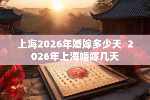 上海2026年婚嫁多少天  2026年上海婚嫁几天