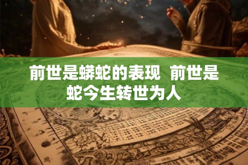 前世是蟒蛇的表现  前世是蛇今生转世为人