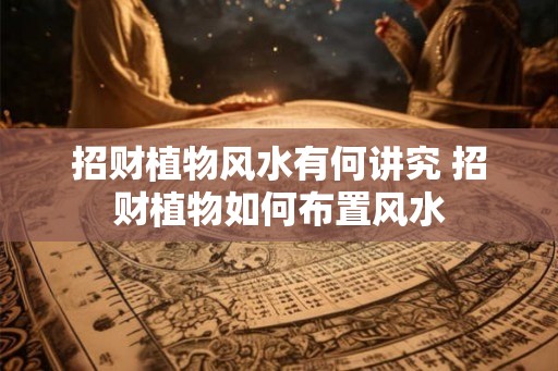 招财植物风水有何讲究 招财植物如何布置风水