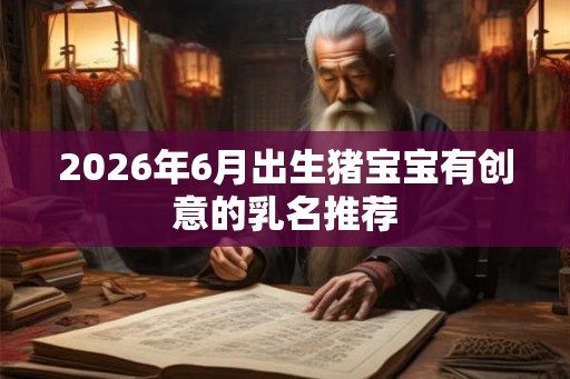 2026年6月出生猪宝宝有创意的乳名推荐