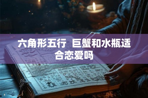 六角形五行  巨蟹和水瓶适合恋爱吗