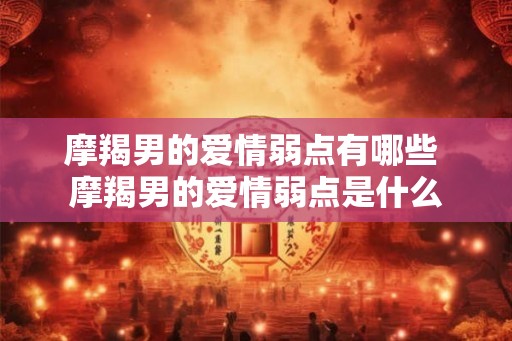 摩羯男的爱情弱点有哪些 摩羯男的爱情弱点是什么 摩羯男的爱情弱点有哪些 摩羯男的爱情弱点是什么