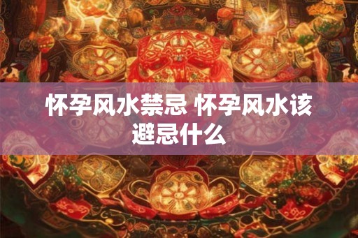 怀孕风水禁忌 怀孕风水该避忌什么