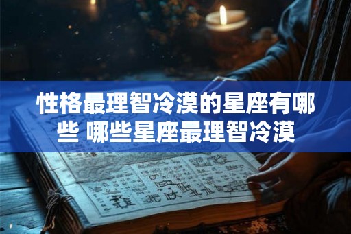性格最理智冷漠的星座有哪些 哪些星座最理智冷漠