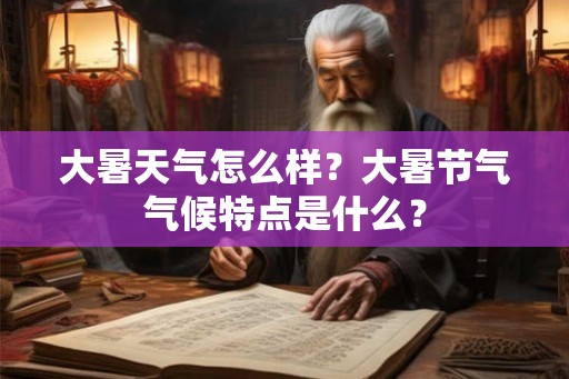 大暑天气怎么样?大暑节气气候特点是什么? 大暑天气怎么样?大暑节气气候特点是什么?