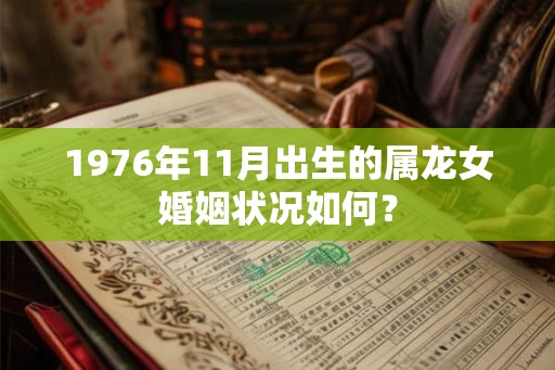 1976年11月出生的属龙女婚姻状况如何? 1976年11月出生的属龙女婚姻状况如何?
