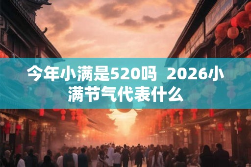 今年小满是520吗 2026小满节气代表什么 今年小满是520吗 2026小满节气代表什么