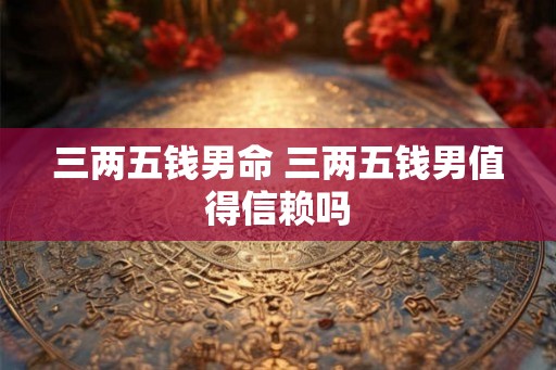 三两五钱男命 三两五钱男值得信赖吗 三两五钱男命 三两五钱男值得信赖吗