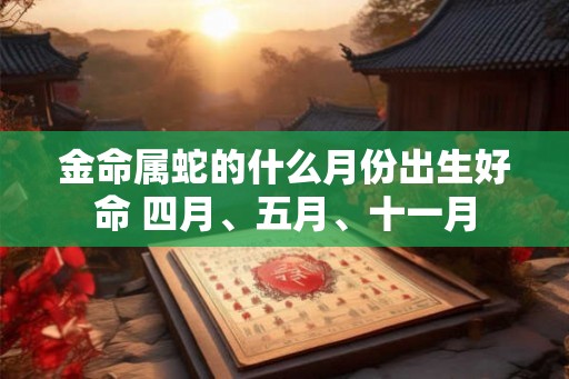 金命属蛇的什么月份出生好命 四月、五月、十一月