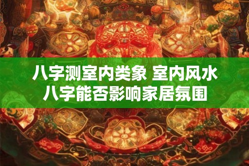 八字测室内类象 室内风水八字能否影响家居氛围