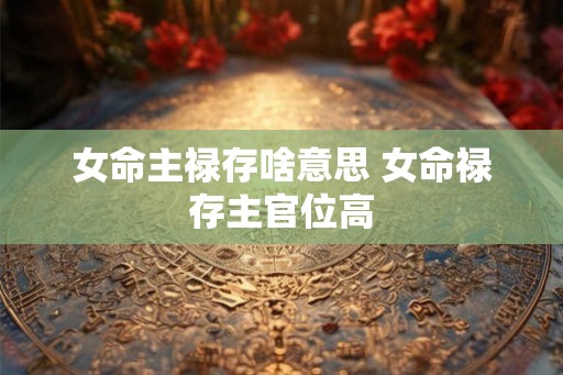 女命主禄存啥意思 女命禄存主官位高