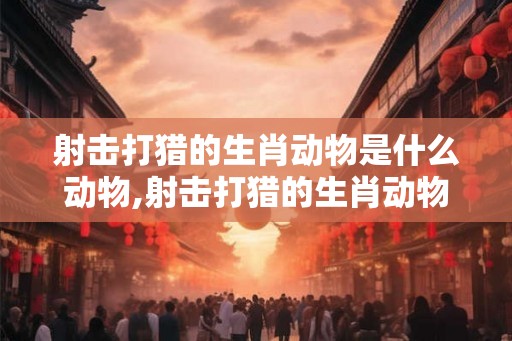 射击打猎的生肖动物是什么动物,射击打猎的生肖动物是什么动物呢