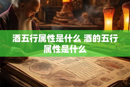 酒五行属性是什么 酒的五行属性是什么