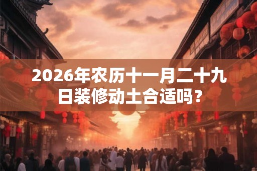 2026年农历十一月二十九日装修动土合适吗？