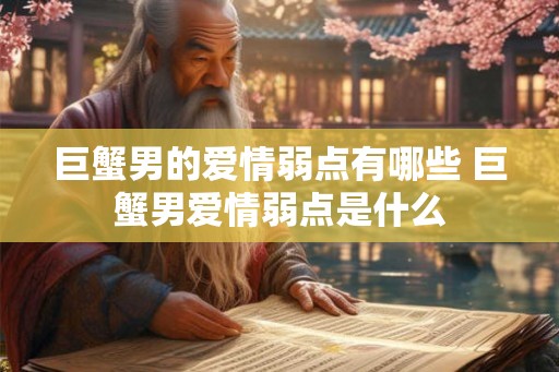 巨蟹男的爱情弱点有哪些 巨蟹男爱情弱点是什么