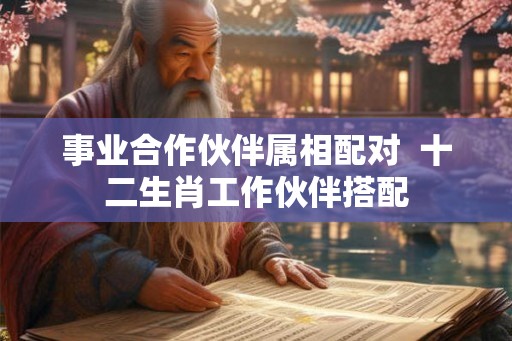 事业合作伙伴属相配对  十二生肖工作伙伴搭配