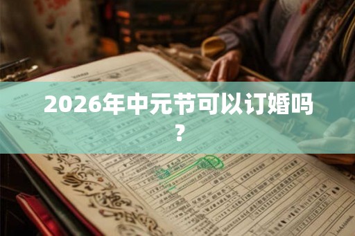 2026年中元节可以订婚吗? 2026年中元节可以订婚吗?