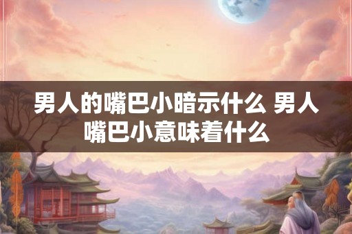 男人的嘴巴小暗示什么 男人嘴巴小意味着什么