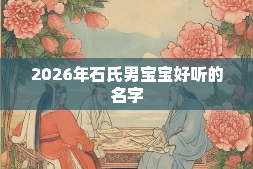 2026年石氏男宝宝好听的名字 2026年石氏男宝宝好听的名字