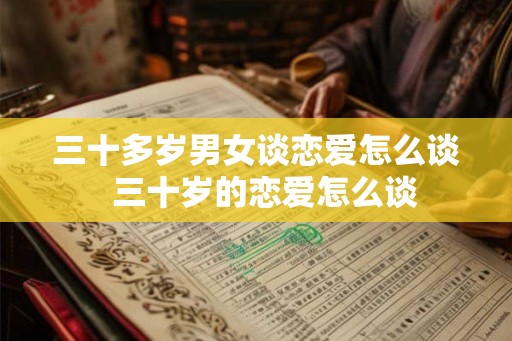 三十多岁男女谈恋爱怎么谈  三十岁的恋爱怎么谈