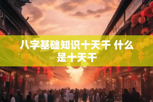 八字基础知识十天干 什么是十天干