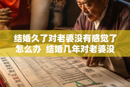结婚久了对老婆没有感觉了怎么办 结婚几年对老婆没兴趣 结婚久了对老婆没有感觉了怎么办 结婚几年对老婆没兴趣