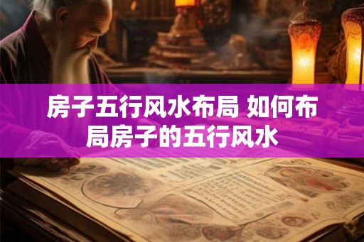 房子五行风水布局 如何布局房子的五行风水