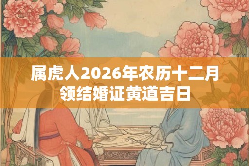 属虎人2026年农历十二月领结婚证黄道吉日