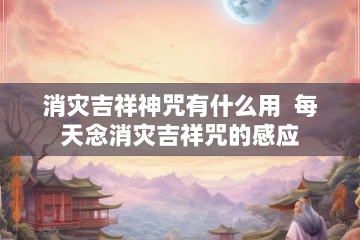 消灾吉祥神咒有什么用  每天念消灾吉祥咒的感应
