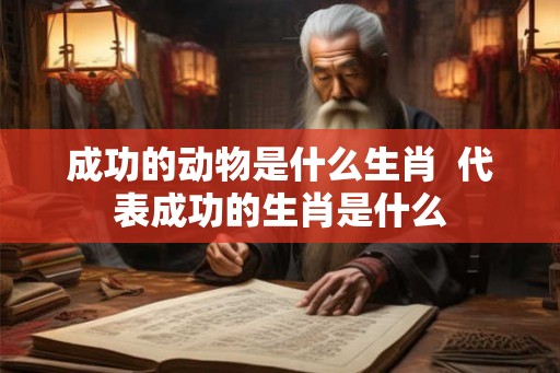 成功的动物是什么生肖  代表成功的生肖是什么