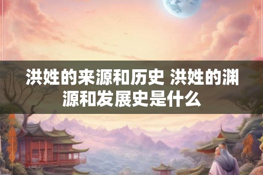洪姓的来源和历史 洪姓的渊源和发展史是什么