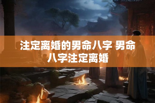 注定离婚的男命八字 男命八字注定离婚