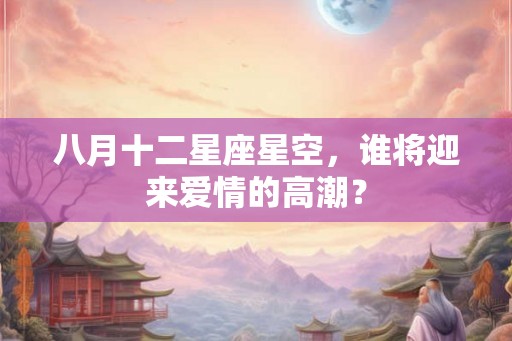 八月十二星座星空,谁将迎来爱情的高潮? 八月十二星座星空,谁将迎来爱情的高潮?