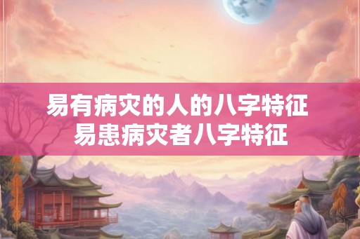 易有病灾的人的八字特征 易患病灾者八字特征