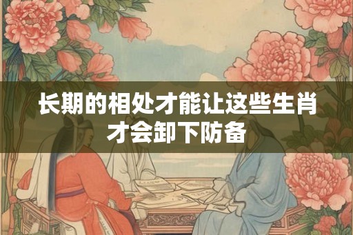 长期的相处才能让这些生肖才会卸下防备