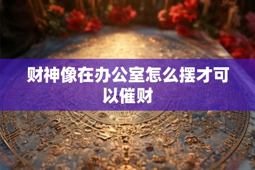 财神像在办公室怎么摆才可以催财