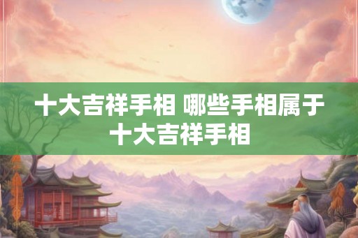 十大吉祥手相 哪些手相属于十大吉祥手相