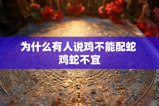 为什么有人说鸡不能配蛇 鸡蛇不宜