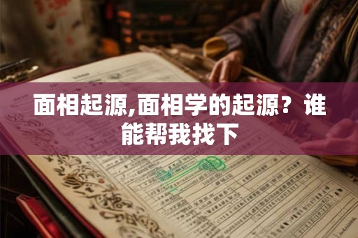 面相起源,面相学的起源?谁能帮我找下 面相起源,面相学的起源?谁能帮我找下