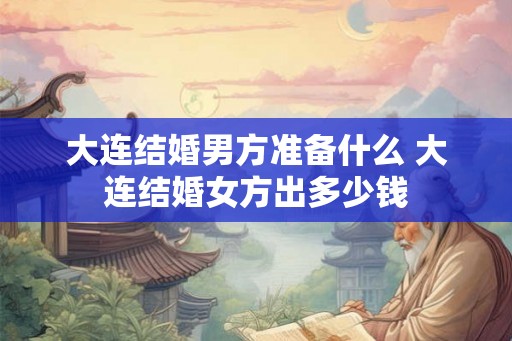 大连结婚男方准备什么 大连结婚女方出多少钱