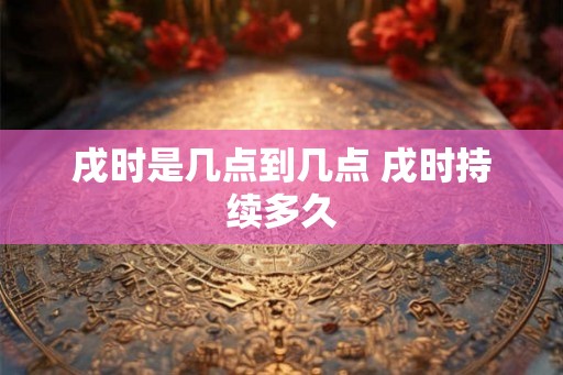 戌时是几点到几点 戌时持续多久