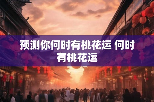 预测你何时有桃花运 何时有桃花运