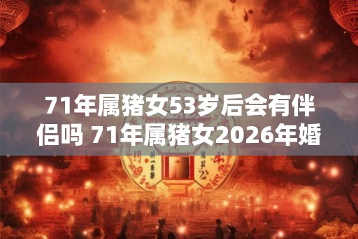71年属猪女53岁后会有伴侣吗 71年属猪女2026年婚姻运势