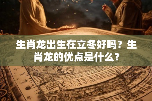 生肖龙出生在立冬好吗？生肖龙的优点是什么？